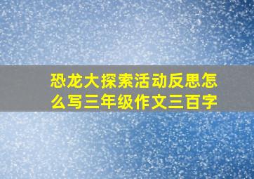 恐龙大探索活动反思怎么写三年级作文三百字