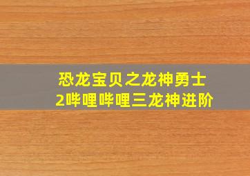 恐龙宝贝之龙神勇士2哔哩哔哩三龙神进阶