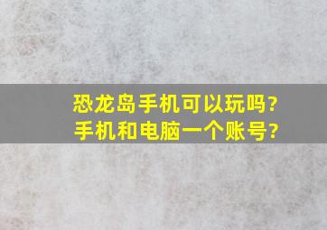 恐龙岛手机可以玩吗? 手机和电脑一个账号?