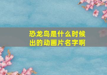 恐龙岛是什么时候出的动画片名字啊