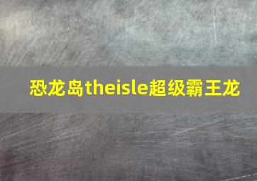 恐龙岛theisle超级霸王龙