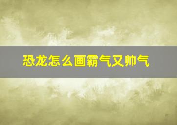 恐龙怎么画霸气又帅气