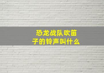 恐龙战队吹笛子的铃声叫什么