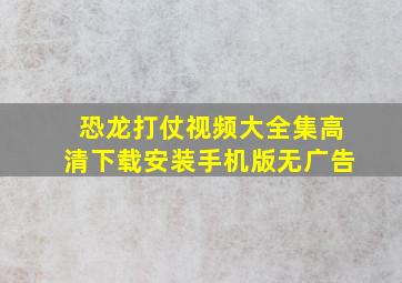 恐龙打仗视频大全集高清下载安装手机版无广告