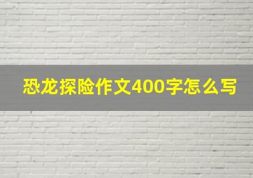 恐龙探险作文400字怎么写