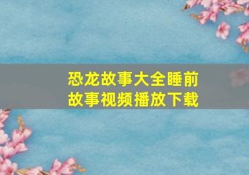 恐龙故事大全睡前故事视频播放下载