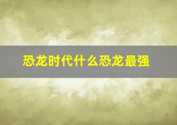 恐龙时代什么恐龙最强