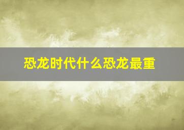 恐龙时代什么恐龙最重