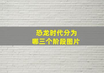 恐龙时代分为哪三个阶段图片