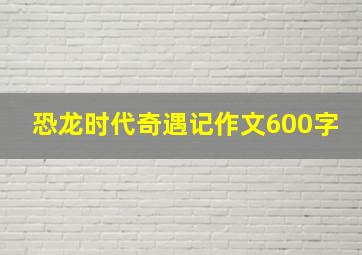 恐龙时代奇遇记作文600字