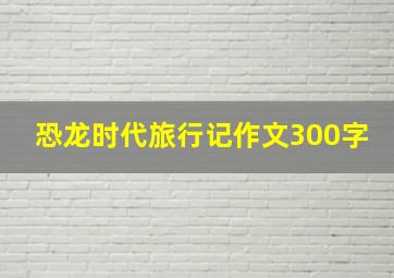 恐龙时代旅行记作文300字