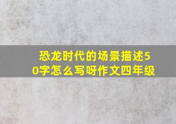 恐龙时代的场景描述50字怎么写呀作文四年级