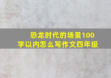 恐龙时代的场景100字以内怎么写作文四年级