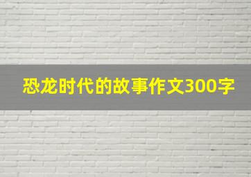 恐龙时代的故事作文300字