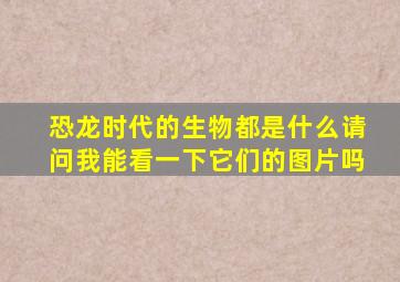 恐龙时代的生物都是什么请问我能看一下它们的图片吗