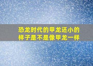 恐龙时代的甲龙还小的样子是不是像甲龙一样