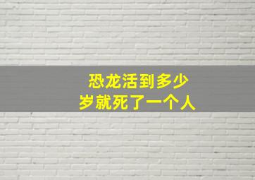 恐龙活到多少岁就死了一个人