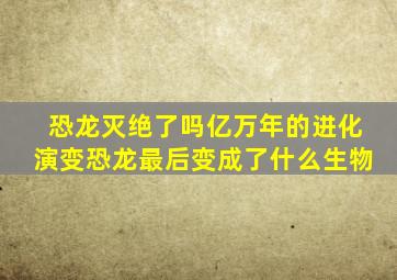 恐龙灭绝了吗亿万年的进化演变恐龙最后变成了什么生物