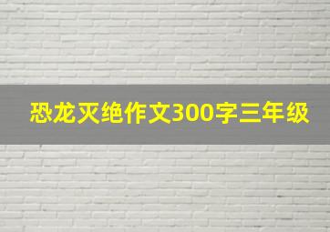 恐龙灭绝作文300字三年级