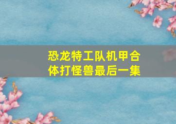 恐龙特工队机甲合体打怪兽最后一集