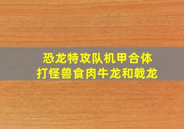 恐龙特攻队机甲合体打怪兽食肉牛龙和戟龙