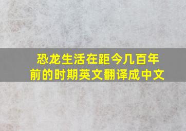 恐龙生活在距今几百年前的时期英文翻译成中文