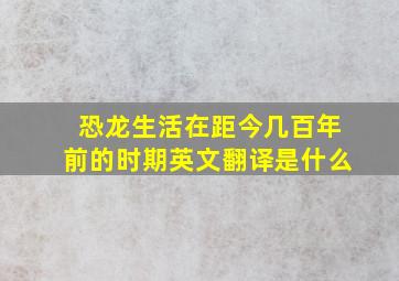 恐龙生活在距今几百年前的时期英文翻译是什么