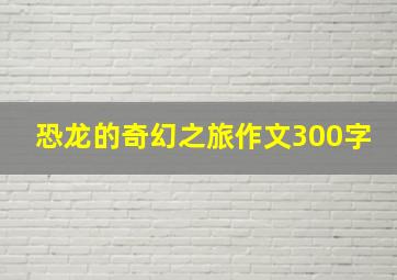 恐龙的奇幻之旅作文300字