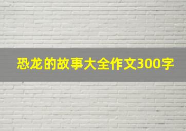 恐龙的故事大全作文300字