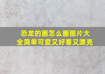 恐龙的画怎么画图片大全简单可爱又好看又漂亮