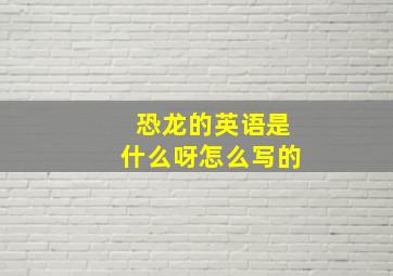 恐龙的英语是什么呀怎么写的