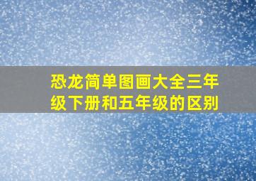 恐龙简单图画大全三年级下册和五年级的区别