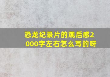 恐龙纪录片的观后感2000字左右怎么写的呀