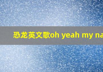 恐龙英文歌oh yeah my name