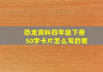 恐龙资料四年级下册50字卡片怎么写的呢