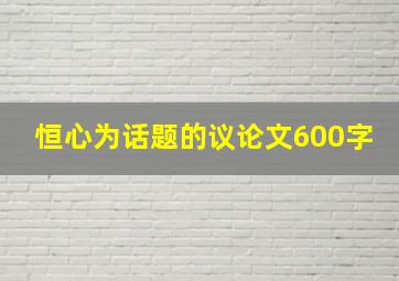 恒心为话题的议论文600字