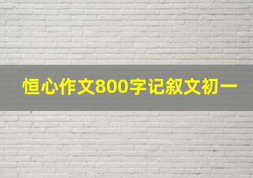 恒心作文800字记叙文初一