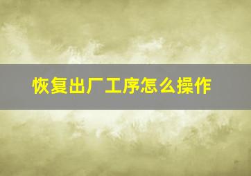 恢复出厂工序怎么操作