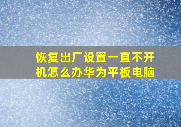 恢复出厂设置一直不开机怎么办华为平板电脑