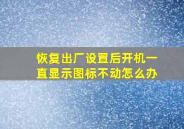 恢复出厂设置后开机一直显示图标不动怎么办