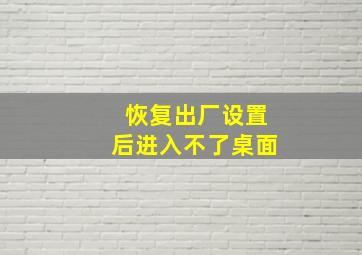 恢复出厂设置后进入不了桌面