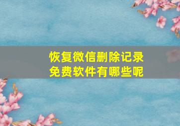 恢复微信删除记录免费软件有哪些呢