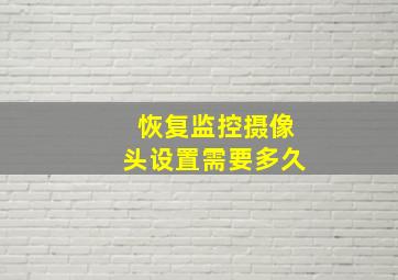 恢复监控摄像头设置需要多久