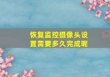 恢复监控摄像头设置需要多久完成呢