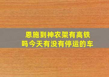 恩施到神农架有高铁吗今天有没有停运的车