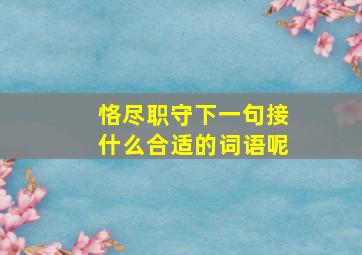 恪尽职守下一句接什么合适的词语呢