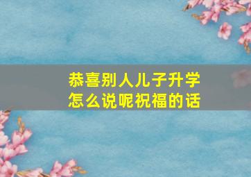 恭喜别人儿子升学怎么说呢祝福的话