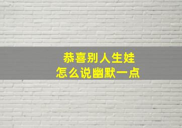 恭喜别人生娃怎么说幽默一点