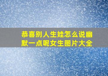 恭喜别人生娃怎么说幽默一点呢女生图片大全