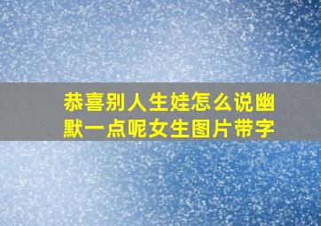 恭喜别人生娃怎么说幽默一点呢女生图片带字